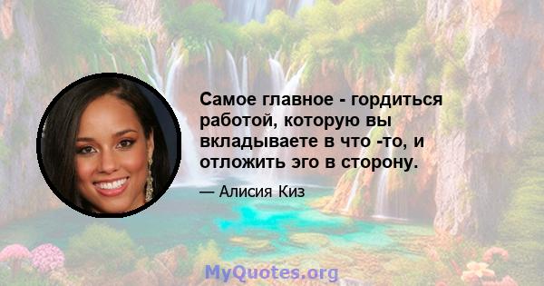 Самое главное - гордиться работой, которую вы вкладываете в что -то, и отложить эго в сторону.