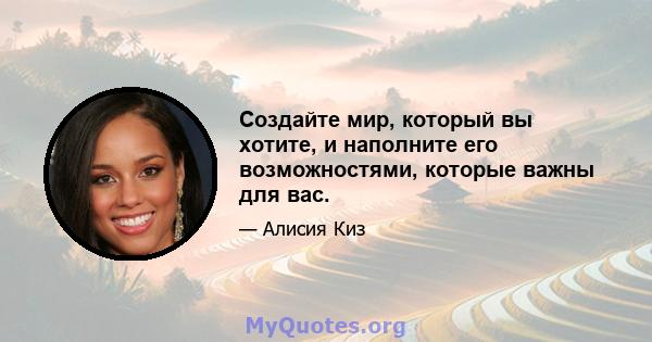 Создайте мир, который вы хотите, и наполните его возможностями, которые важны для вас.