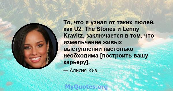 То, что я узнал от таких людей, как U2, The Stones и Lenny Kravitz, заключается в том, что измельчение живых выступлений настолько необходима [построить вашу карьеру].