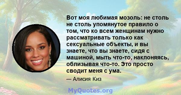 Вот моя любимая мозоль: не столь не столь упомянутое правило о том, что ко всем женщинам нужно рассматривать только как сексуальные объекты, и вы знаете, что вы знаете, сидя с машиной, мыть что-то, наклоняясь, облизывая 