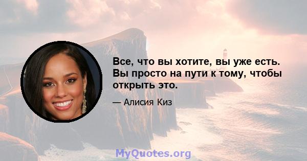 Все, что вы хотите, вы уже есть. Вы просто на пути к тому, чтобы открыть это.