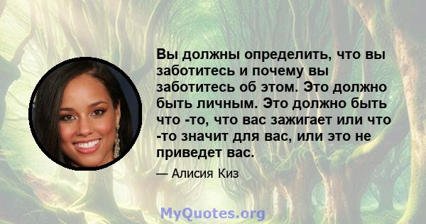 Вы должны определить, что вы заботитесь и почему вы заботитесь об этом. Это должно быть личным. Это должно быть что -то, что вас зажигает или что -то значит для вас, или это не приведет вас.