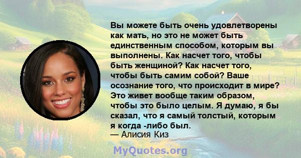 Вы можете быть очень удовлетворены как мать, но это не может быть единственным способом, которым вы выполнены. Как насчет того, чтобы быть женщиной? Как насчет того, чтобы быть самим собой? Ваше осознание того, что