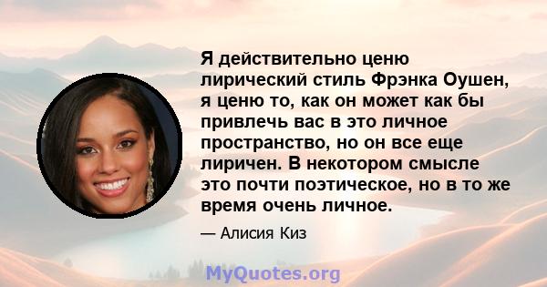 Я действительно ценю лирический стиль Фрэнка Оушен, я ценю то, как он может как бы привлечь вас в это личное пространство, но он все еще лиричен. В некотором смысле это почти поэтическое, но в то же время очень личное.