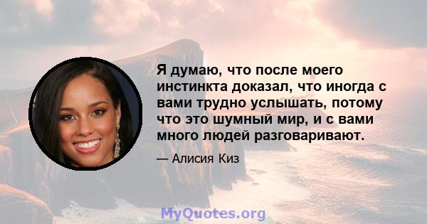 Я думаю, что после моего инстинкта доказал, что иногда с вами трудно услышать, потому что это шумный мир, и с вами много людей разговаривают.