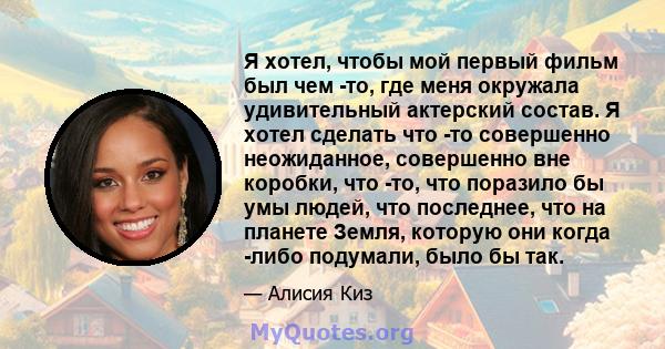 Я хотел, чтобы мой первый фильм был чем -то, где меня окружала удивительный актерский состав. Я хотел сделать что -то совершенно неожиданное, совершенно вне коробки, что -то, что поразило бы умы людей, что последнее,