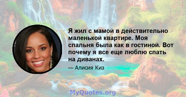 Я жил с мамой в действительно маленькой квартире. Моя спальня была как в гостиной. Вот почему я все еще люблю спать на диванах.