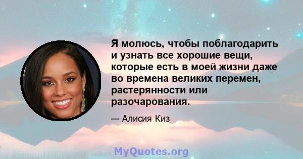 Я молюсь, чтобы поблагодарить и узнать все хорошие вещи, которые есть в моей жизни даже во времена великих перемен, растерянности или разочарования.