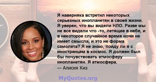 Я наверняка встретил некоторых серьезных инопланетян в своей жизни. Я уверен, что вы видели НЛО. Разве мы не все видели что -то, летящее в небе, и в некоторое случайное время ночи не имеет смысла, и это не форма