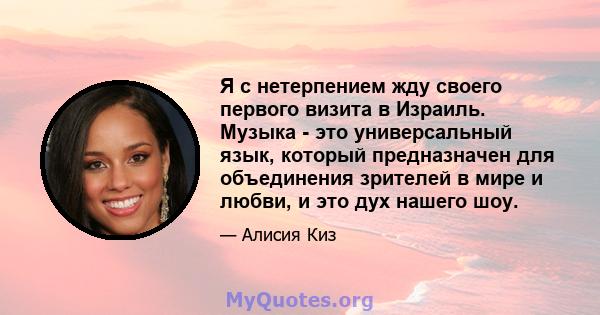 Я с нетерпением жду своего первого визита в Израиль. Музыка - это универсальный язык, который предназначен для объединения зрителей в мире и любви, и это дух нашего шоу.