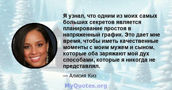 Я узнал, что одним из моих самых больших секретов является планирование простоя в напряженный график. Это дает мне время, чтобы иметь качественные моменты с моим мужем и сыном, которые оба заряжают мой дух способами,