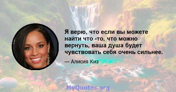 Я верю, что если вы можете найти что -то, что можно вернуть, ваша душа будет чувствовать себя очень сильнее.