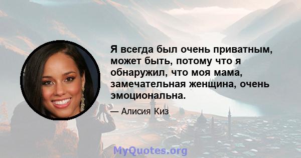 Я всегда был очень приватным, может быть, потому что я обнаружил, что моя мама, замечательная женщина, очень эмоциональна.