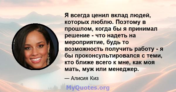 Я всегда ценил вклад людей, которых люблю. Поэтому в прошлом, когда бы я принимал решение - что надеть на мероприятие, будь то возможность получить работу - я бы проконсультировался с теми, кто ближе всего к мне, как