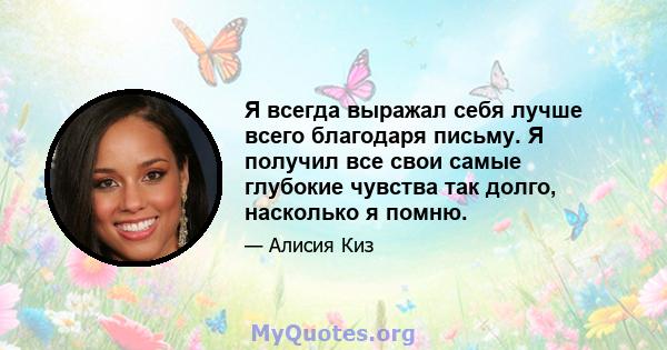 Я всегда выражал себя лучше всего благодаря письму. Я получил все свои самые глубокие чувства так долго, насколько я помню.