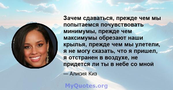 Зачем сдаваться, прежде чем мы попытаемся почувствовать минимумы, прежде чем максимумы обрезают наши крылья, прежде чем мы улетели, я не могу сказать, что я пришел, я отстранен в воздухе, не придется ли ты в небе со мной