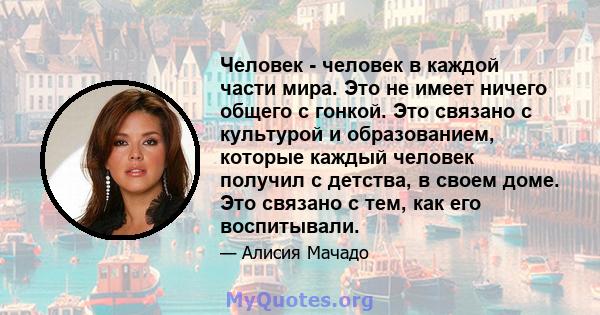 Человек - человек в каждой части мира. Это не имеет ничего общего с гонкой. Это связано с культурой и образованием, которые каждый человек получил с детства, в своем доме. Это связано с тем, как его воспитывали.