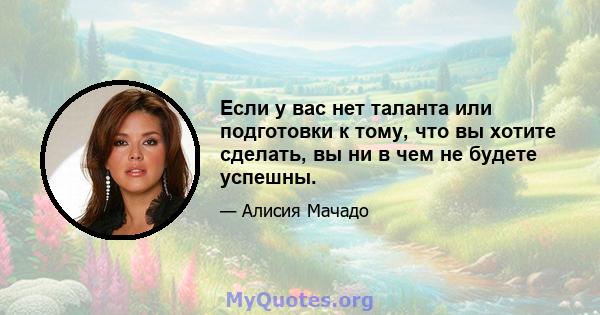 Если у вас нет таланта или подготовки к тому, что вы хотите сделать, вы ни в чем не будете успешны.