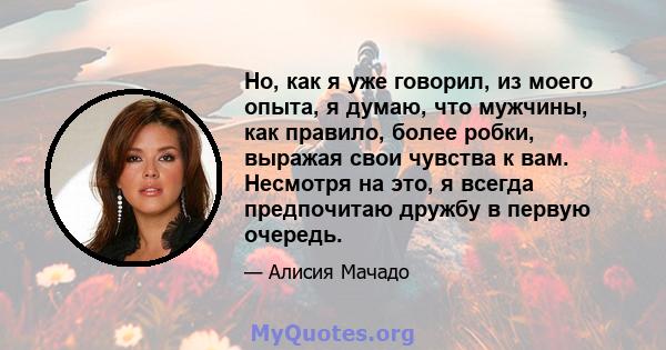 Но, как я уже говорил, из моего опыта, я думаю, что мужчины, как правило, более робки, выражая свои чувства к вам. Несмотря на это, я всегда предпочитаю дружбу в первую очередь.