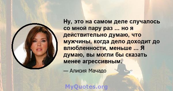 Ну, это на самом деле случалось со мной пару раз ... но я действительно думаю, что мужчины, когда дело доходит до влюбленности, меньше ... Я думаю, вы могли бы сказать менее агрессивным.