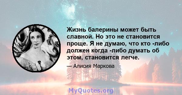 Жизнь балерины может быть славной. Но это не становится проще. Я не думаю, что кто -либо должен когда -либо думать об этом, становится легче.