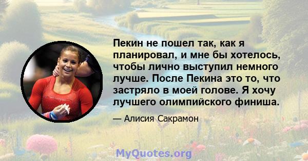 Пекин не пошел так, как я планировал, и мне бы хотелось, чтобы лично выступил немного лучше. После Пекина это то, что застряло в моей голове. Я хочу лучшего олимпийского финиша.