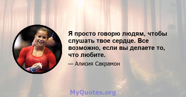 Я просто говорю людям, чтобы слушать твое сердце. Все возможно, если вы делаете то, что любите.