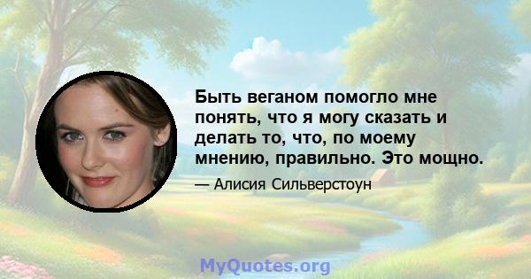 Быть веганом помогло мне понять, что я могу сказать и делать то, что, по моему мнению, правильно. Это мощно.