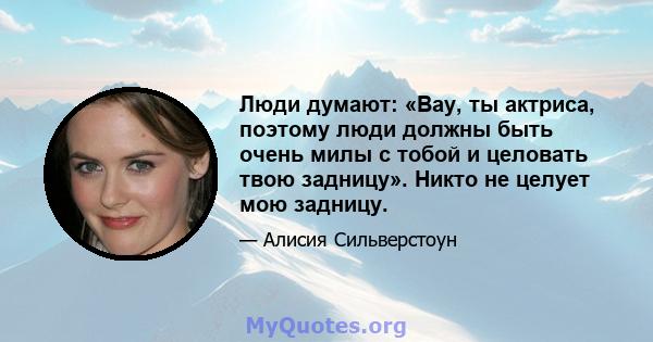 Люди думают: «Вау, ты актриса, поэтому люди должны быть очень милы с тобой и целовать твою задницу». Никто не целует мою задницу.