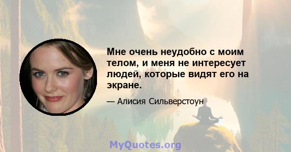 Мне очень неудобно с моим телом, и меня не интересует людей, которые видят его на экране.