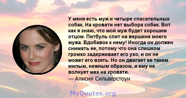 У меня есть муж и четыре спасательных собак. На кровати нет выбора собак. Вот как я знаю, что мой муж будет хорошим отцом. Питбуль спит на вершине моего мужа. Вдобавок к нему! Иногда он должен снимать ее, потому что она 