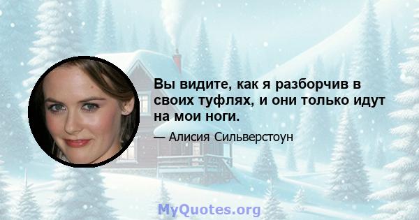 Вы видите, как я разборчив в своих туфлях, и они только идут на мои ноги.