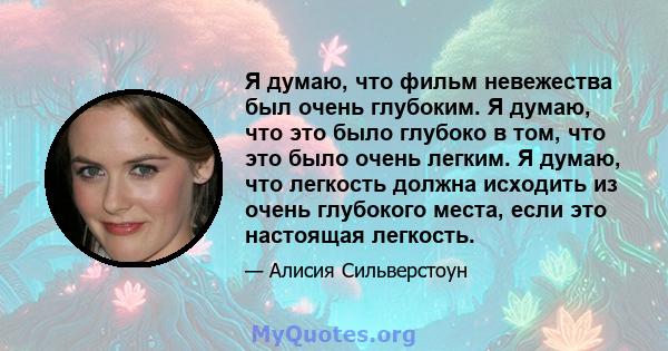 Я думаю, что фильм невежества был очень глубоким. Я думаю, что это было глубоко в том, что это было очень легким. Я думаю, что легкость должна исходить из очень глубокого места, если это настоящая легкость.