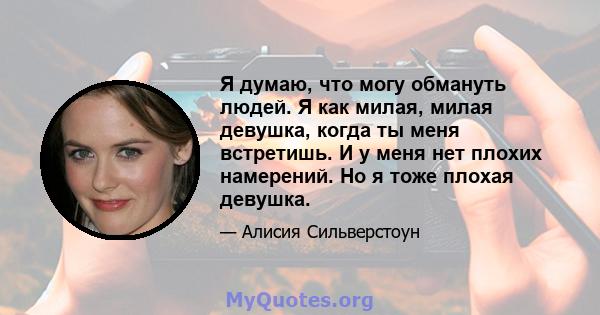 Я думаю, что могу обмануть людей. Я как милая, милая девушка, когда ты меня встретишь. И у меня нет плохих намерений. Но я тоже плохая девушка.