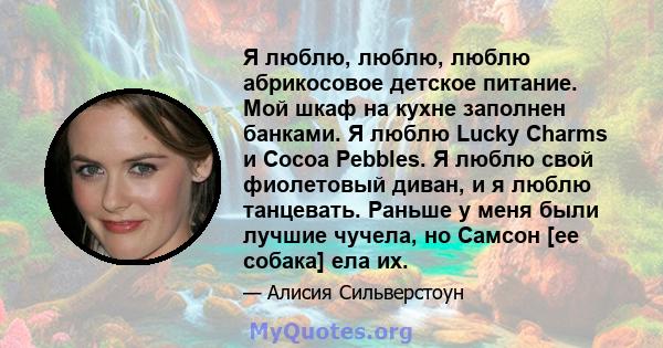 Я люблю, люблю, люблю абрикосовое детское питание. Мой шкаф на кухне заполнен банками. Я люблю Lucky Charms и Cocoa Pebbles. Я люблю свой фиолетовый диван, и я люблю танцевать. Раньше у меня были лучшие чучела, но