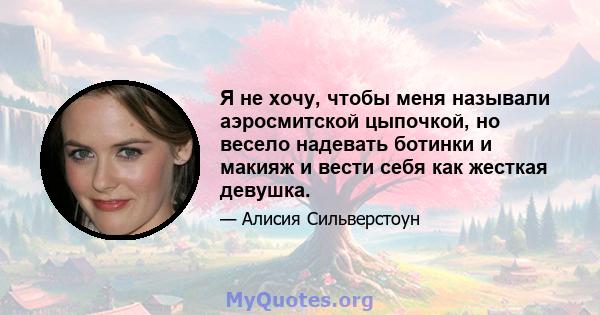 Я не хочу, чтобы меня называли аэросмитской цыпочкой, но весело надевать ботинки и макияж и вести себя как жесткая девушка.