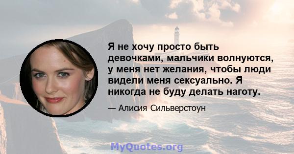 Я не хочу просто быть девочками, мальчики волнуются, у меня нет желания, чтобы люди видели меня сексуально. Я никогда не буду делать наготу.