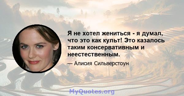 Я не хотел жениться - я думал, что это как культ! Это казалось таким консервативным и неестественным.