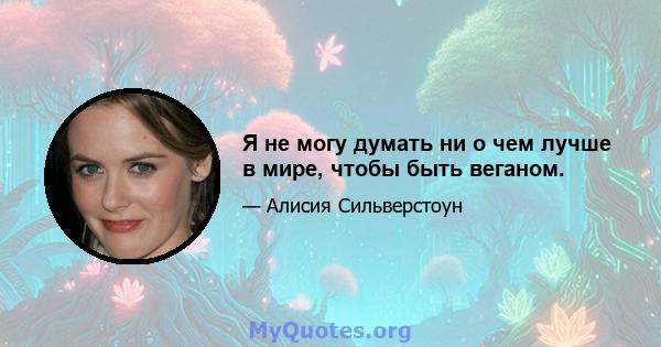 Я не могу думать ни о чем лучше в мире, чтобы быть веганом.