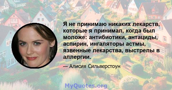 Я не принимаю никаких лекарств, которые я принимал, когда был моложе: антибиотики, антациды, аспирин, ингаляторы астмы, язвенные лекарства, выстрелы в аллергии.