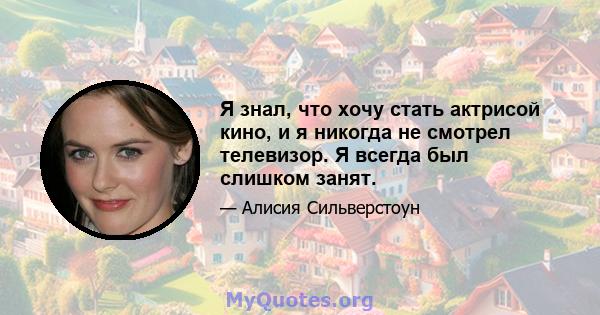 Я знал, что хочу стать актрисой кино, и я никогда не смотрел телевизор. Я всегда был слишком занят.