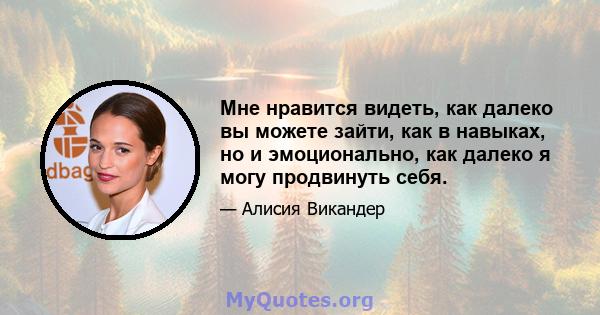 Мне нравится видеть, как далеко вы можете зайти, как в навыках, но и эмоционально, как далеко я могу продвинуть себя.