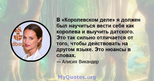 В «Королевском деле» я должен был научиться вести себя как королева и выучить датского. Это так сильно отличается от того, чтобы действовать на другом языке. Это нюансы в словах.