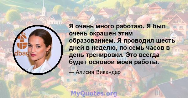 Я очень много работаю. Я был очень окрашен этим образованием. Я проводил шесть дней в неделю, по семь часов в день тренировки. Это всегда будет основой моей работы.