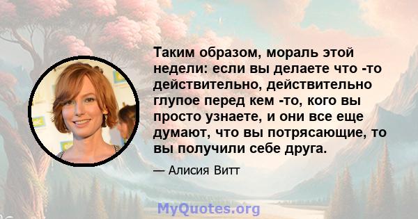 Таким образом, мораль этой недели: если вы делаете что -то действительно, действительно глупое перед кем -то, кого вы просто узнаете, и они все еще думают, что вы потрясающие, то вы получили себе друга.