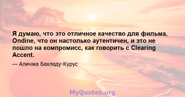 Я думаю, что это отличное качество для фильма, Ondine, что он настолько аутентичен, и это не пошло на компромисс, как говорить с Clearing Accent.