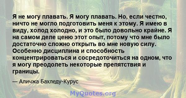 Я не могу плавать. Я могу плавать. Но, если честно, ничто не могло подготовить меня к этому. Я имею в виду, холод холодно, и это было довольно крайне. Я на самом деле ценю этот опыт, потому что мне было достаточно