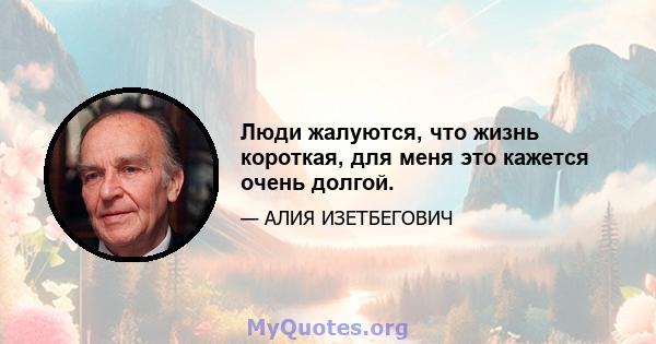 Люди жалуются, что жизнь короткая, для меня это кажется очень долгой.