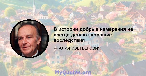 В истории добрые намерения не всегда делают хорошие последствия