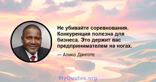 Не убивайте соревнования. Конкуренция полезна для бизнеса. Это держит вас предпринимателем на ногах.